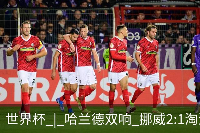 世界杯 | 哈兰德双响 挪威2:1淘汰巴西进八强
