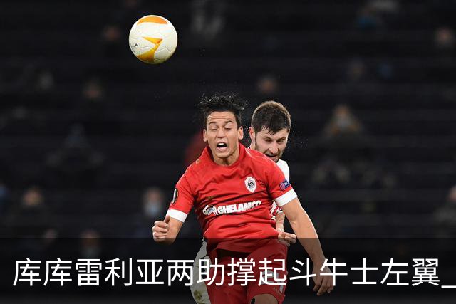 库库雷利亚两助撑起斗牛士左翼 攻防俱佳皇马淘到珍宝