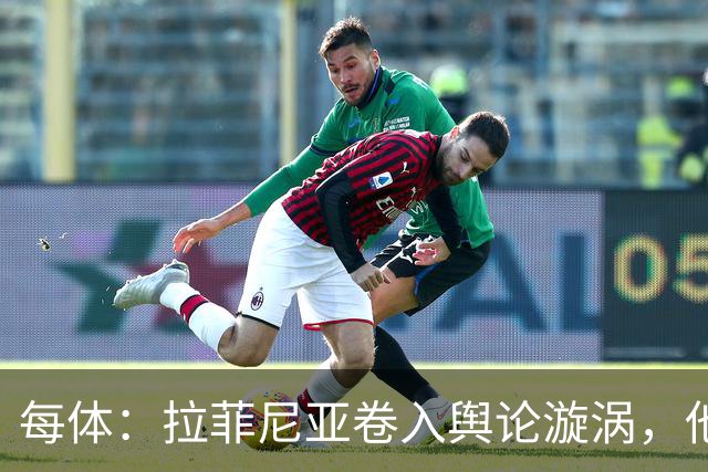 每体：拉菲尼亚卷入舆论漩涡，他可能因绕过中介买房被起诉