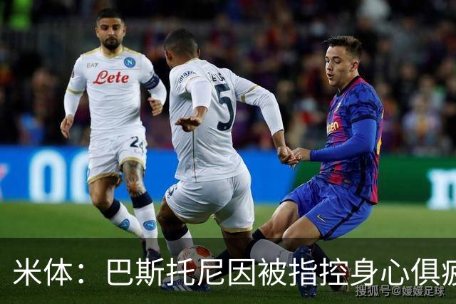 米体：巴斯托尼因被指控身心俱疲 皇马尚未报价但国米不排斥出售