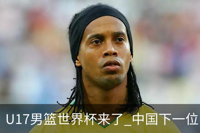 U17男篮世界杯来了 中国下一位NBA球员或就在其中