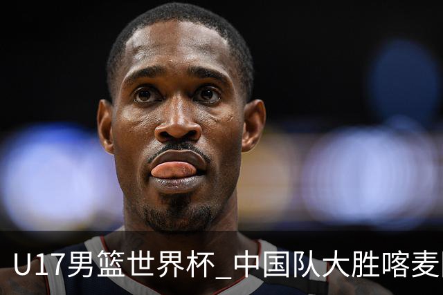U17男篮世界杯 中国队大胜喀麦隆收获开门红